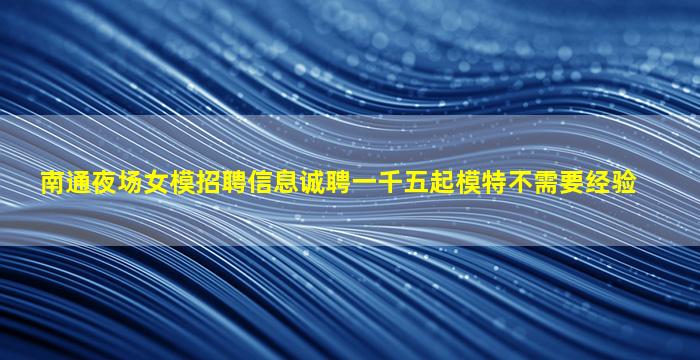南通夜场女模招聘信息诚聘一千五起模特不需要经验